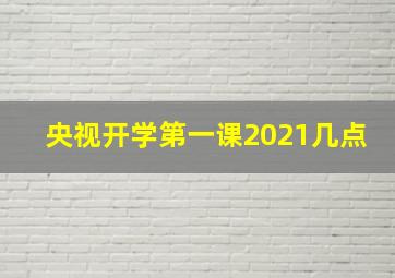 央视开学第一课2021几点