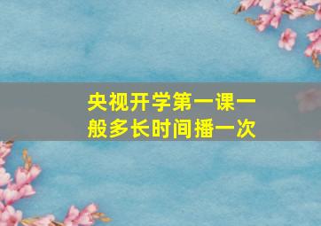 央视开学第一课一般多长时间播一次