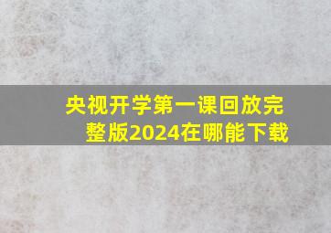 央视开学第一课回放完整版2024在哪能下载