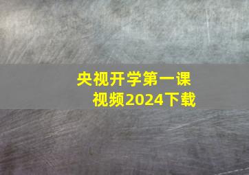 央视开学第一课视频2024下载