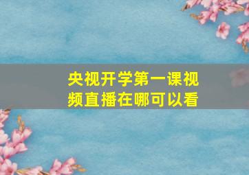 央视开学第一课视频直播在哪可以看