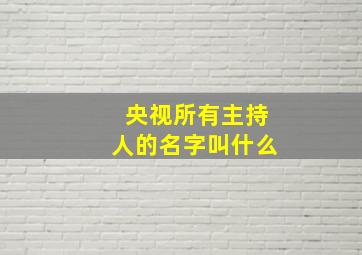 央视所有主持人的名字叫什么