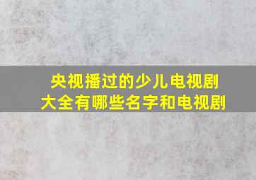 央视播过的少儿电视剧大全有哪些名字和电视剧