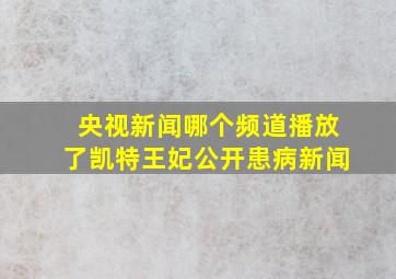 央视新闻哪个频道播放了凯特王妃公开患病新闻