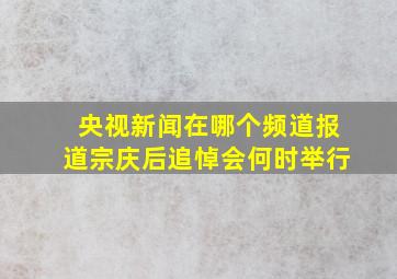 央视新闻在哪个频道报道宗庆后追悼会何时举行