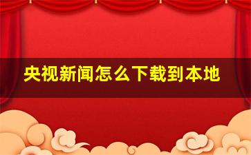 央视新闻怎么下载到本地