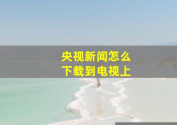 央视新闻怎么下载到电视上