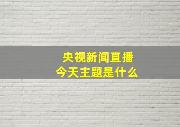 央视新闻直播今天主题是什么