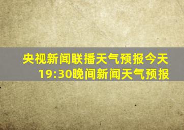 央视新闻联播天气预报今天19:30晚间新闻天气预报