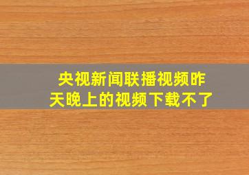 央视新闻联播视频昨天晚上的视频下载不了