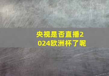 央视是否直播2024欧洲杯了呢