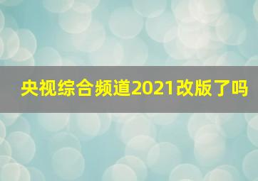 央视综合频道2021改版了吗