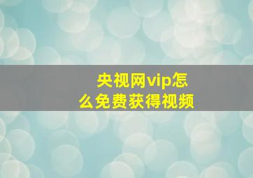 央视网vip怎么免费获得视频