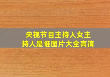 央视节目主持人女主持人是谁图片大全高清