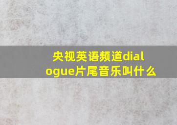 央视英语频道dialogue片尾音乐叫什么