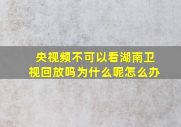 央视频不可以看湖南卫视回放吗为什么呢怎么办