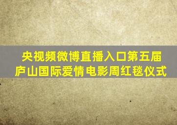 央视频微博直播入口第五届庐山国际爱情电影周红毯仪式