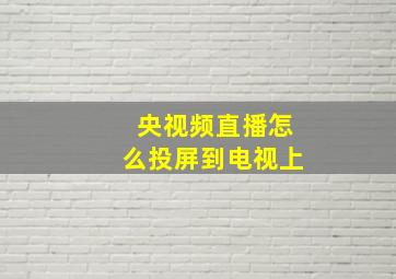 央视频直播怎么投屏到电视上