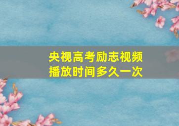 央视高考励志视频播放时间多久一次