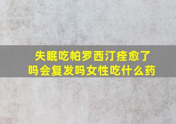 失眠吃帕罗西汀痊愈了吗会复发吗女性吃什么药