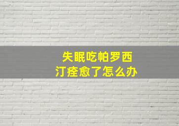 失眠吃帕罗西汀痊愈了怎么办