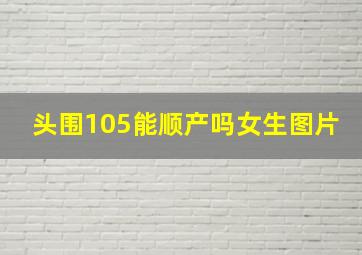 头围105能顺产吗女生图片