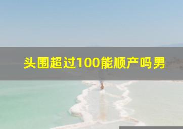 头围超过100能顺产吗男