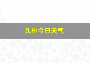 头排今日天气