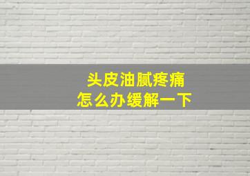 头皮油腻疼痛怎么办缓解一下