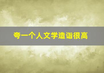 夸一个人文学造诣很高