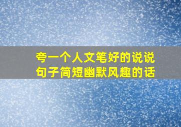 夸一个人文笔好的说说句子简短幽默风趣的话