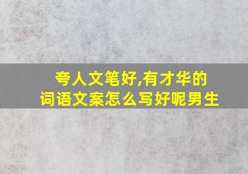 夸人文笔好,有才华的词语文案怎么写好呢男生