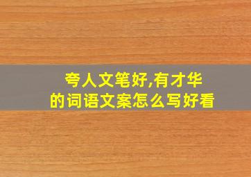 夸人文笔好,有才华的词语文案怎么写好看