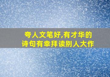 夸人文笔好,有才华的诗句有幸拜读别人大作