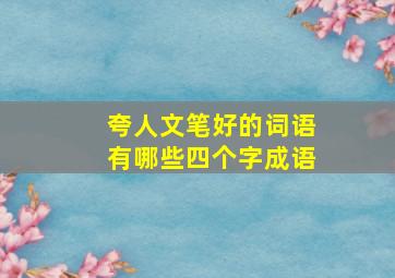 夸人文笔好的词语有哪些四个字成语