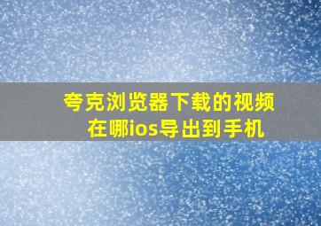 夸克浏览器下载的视频在哪ios导出到手机