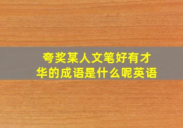 夸奖某人文笔好有才华的成语是什么呢英语