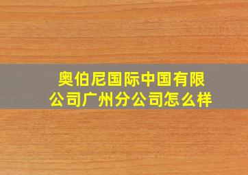 奥伯尼国际中国有限公司广州分公司怎么样