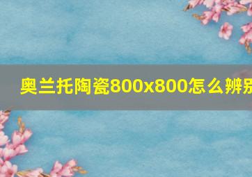 奥兰托陶瓷800x800怎么辨别