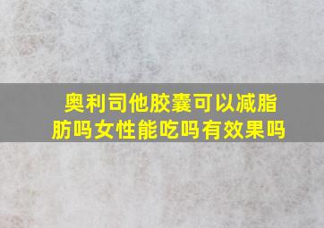 奥利司他胶囊可以减脂肪吗女性能吃吗有效果吗