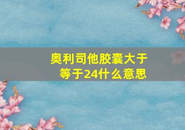 奥利司他胶囊大于等于24什么意思