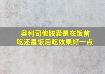 奥利司他胶囊是在饭前吃还是饭后吃效果好一点