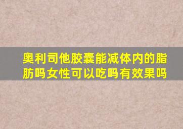 奥利司他胶囊能减体内的脂肪吗女性可以吃吗有效果吗