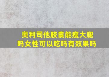 奥利司他胶囊能瘦大腿吗女性可以吃吗有效果吗