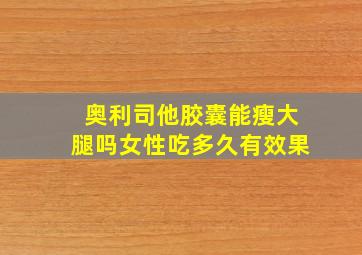 奥利司他胶囊能瘦大腿吗女性吃多久有效果