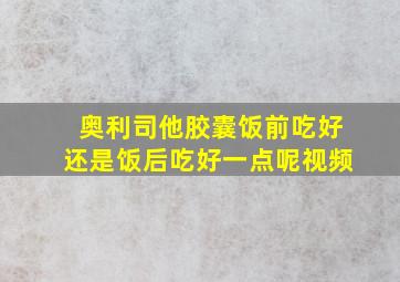 奥利司他胶囊饭前吃好还是饭后吃好一点呢视频