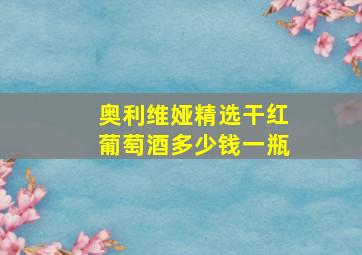 奥利维娅精选干红葡萄酒多少钱一瓶