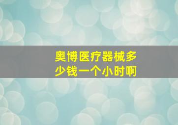 奥博医疗器械多少钱一个小时啊