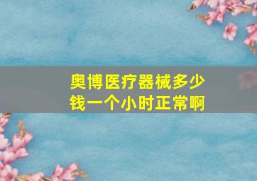 奥博医疗器械多少钱一个小时正常啊