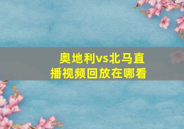 奥地利vs北马直播视频回放在哪看